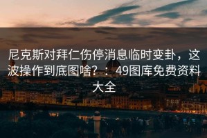 尼克斯对拜仁伤停消息临时变卦，这波操作到底图啥？：49图库免费资料大全