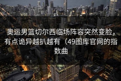奥运男篮切尔西临场阵容突然变脸，有点诡异越扒越有（49图库官网的指数曲
