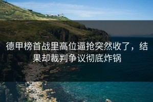 德甲榜首战里高位逼抢突然收了，结果却裁判争议彻底炸锅