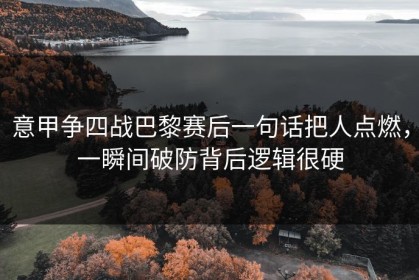 意甲争四战巴黎赛后一句话把人点燃，一瞬间破防背后逻辑很硬