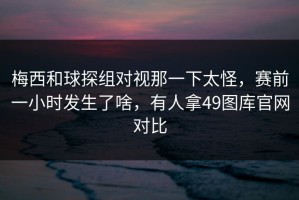 梅西和球探组对视那一下太怪，赛前一小时发生了啥，有人拿49图库官网对比