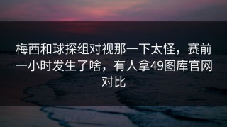 梅西和球探组对视那一下太怪，赛前一小时发生了啥，有人拿49图库官网对比