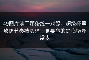 49图库澳门那条线一对照，超级杯里攻防节奏被切碎，更要命的是临场异常太
