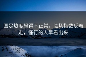 国足热度飙得不正常，临场指数反着走，懂行的人早看出来