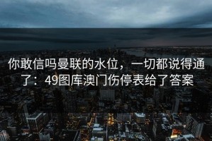 你敢信吗曼联的水位，一切都说得通了：49图库澳门伤停表给了答案