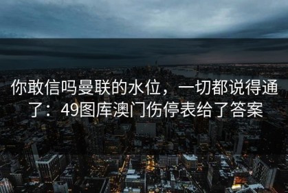 你敢信吗曼联的水位，一切都说得通了：49图库澳门伤停表给了答案