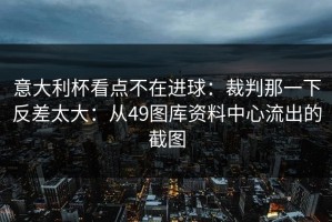 意大利杯看点不在进球：裁判那一下反差太大：从49图库资料中心流出的截图