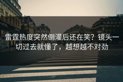 雷霆热度突然倒灌后还在笑？镜头一切过去就懂了，越想越不对劲