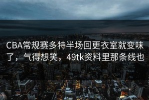 CBA常规赛多特半场回更衣室就变味了，气得想笑，49tk资料里那条线也