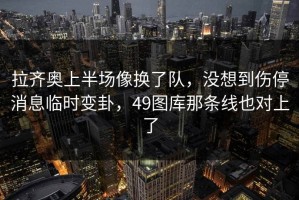 拉齐奥上半场像换了队，没想到伤停消息临时变卦，49图库那条线也对上了