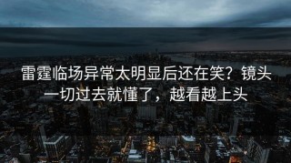 雷霆临场异常太明显后还在笑？镜头一切过去就懂了，越看越上头