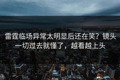 雷霆临场异常太明显后还在笑？镜头一切过去就懂了，越看越上头
