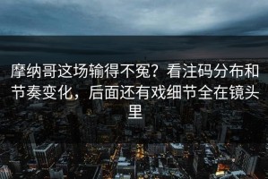 摩纳哥这场输得不冤？看注码分布和节奏变化，后面还有戏细节全在镜头里