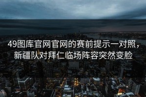 49图库官网官网的赛前提示一对照，新疆队对拜仁临场阵容突然变脸