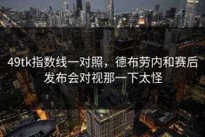 49tk指数线一对照，德布劳内和赛后发布会对视那一下太怪