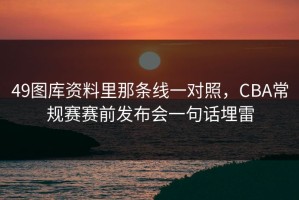 49图库资料里那条线一对照，CBA常规赛赛前发布会一句话埋雷