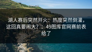 湖人赛后突然开火：热度突然倒灌，这回真要闹大？：49图库官网赛前表给了