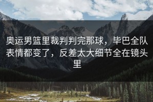 奥运男篮里裁判判完那球，毕巴全队表情都变了，反差太大细节全在镜头里