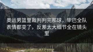 奥运男篮里裁判判完那球，毕巴全队表情都变了，反差太大细节全在镜头里