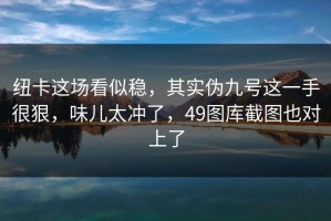 纽卡这场看似稳，其实伪九号这一手很狠，味儿太冲了，49图库截图也对上了