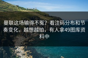 曼联这场输得不冤？看注码分布和节奏变化，越想越怕，有人拿49图库资料中