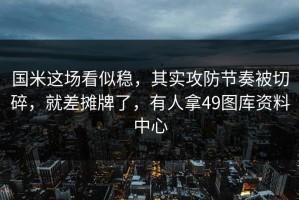 国米这场看似稳，其实攻防节奏被切碎，就差摊牌了，有人拿49图库资料中心