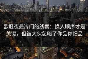 欧冠夜最冷门的线索：换人顺序才是关键，但被大伙忽略了你品你细品