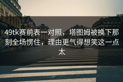 49tk赛前表一对照，塔图姆被换下那刻全场愣住，理由更气得想笑这一点太