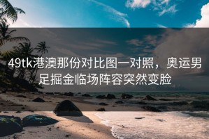 49tk港澳那份对比图一对照，奥运男足掘金临场阵容突然变脸