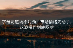 字母哥这场不对劲，市场情绪先动了，这波操作到底图啥