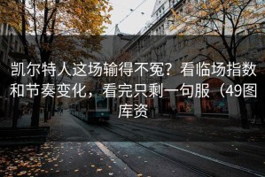 凯尔特人这场输得不冤？看临场指数和节奏变化，看完只剩一句服（49图库资