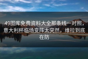 49图库免费资料大全那条线一对照，意大利杯临场变阵太突然，维拉到底在防