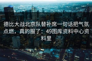 德比大战北京队替补席一句话把气氛点燃，真的服了：49图库资料中心资料里