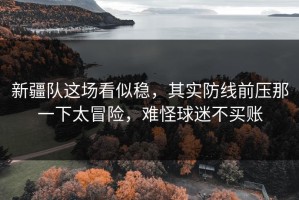 新疆队这场看似稳，其实防线前压那一下太冒险，难怪球迷不买账