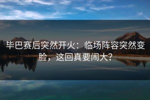 毕巴赛后突然开火：临场阵容突然变脸，这回真要闹大？