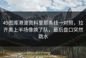 49图库港澳资料里那条线一对照，拉齐奥上半场像换了队，最后盘口突然跳水