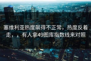 塞维利亚热度飙得不正常，热度反着走，，有人拿49图库指数线来对照
