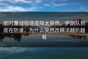 加时鏖战临场变阵太突然，伊朗队到底在防谁，为什么突然改踢法越扒越有