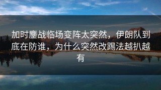 加时鏖战临场变阵太突然，伊朗队到底在防谁，为什么突然改踢法越扒越有