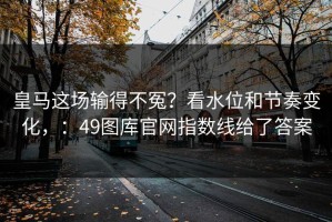 皇马这场输得不冤？看水位和节奏变化，：49图库官网指数线给了答案