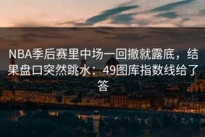 NBA季后赛里中场一回撤就露底，结果盘口突然跳水：49图库指数线给了答