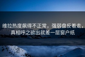 维拉热度飙得不正常，强弱盘反着走，真相呼之欲出就差一层窗户纸