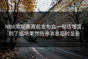 NBA常规赛赛前发布会一句话埋雷，到了临场果然伤停消息临时变卦