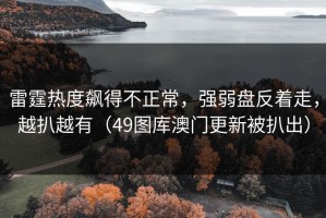 雷霆热度飙得不正常，强弱盘反着走，越扒越有（49图库澳门更新被扒出）