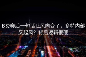B费赛后一句话让风向变了，多特内部又起风？背后逻辑很硬