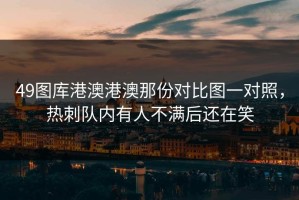 49图库港澳港澳那份对比图一对照，热刺队内有人不满后还在笑