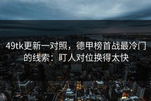 49tk更新一对照，德甲榜首战最冷门的线索：盯人对位换得太快