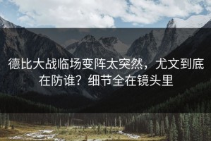 德比大战临场变阵太突然，尤文到底在防谁？细节全在镜头里