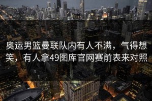 奥运男篮曼联队内有人不满，气得想笑，有人拿49图库官网赛前表来对照