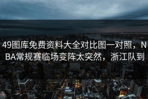 49图库免费资料大全对比图一对照，NBA常规赛临场变阵太突然，浙江队到